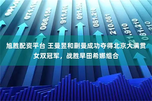 旭胜配资平台 王曼昱和蒯曼成功夺得北京大满贯女双冠军，战胜早田希娜组合