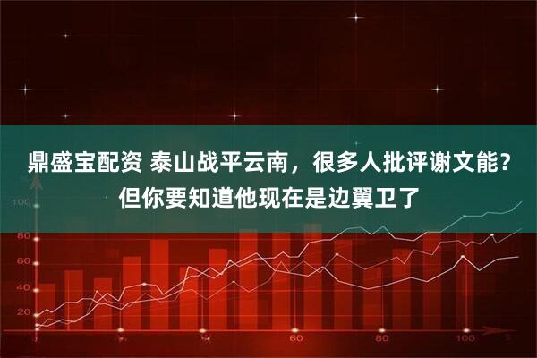 鼎盛宝配资 泰山战平云南，很多人批评谢文能？但你要知道他现在是边翼卫了