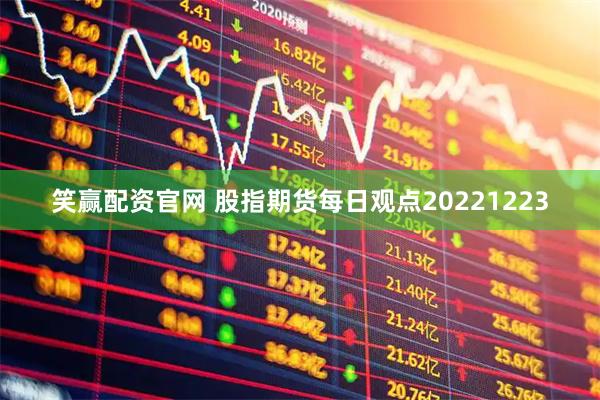 笑赢配资官网 股指期货每日观点20221223