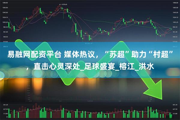 易融网配资平台 媒体热议，“苏超”助力“村超”，直击心灵深处_足球盛宴_榕江_洪水