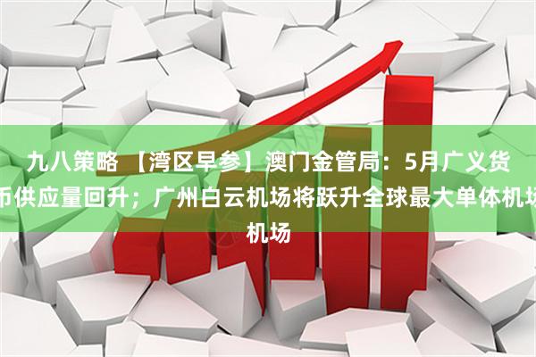 九八策略 【湾区早参】澳门金管局：5月广义货币供应量回升；广州白云机场将跃升全球最大单体机场