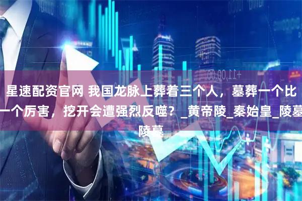 星速配资官网 我国龙脉上葬着三个人，墓葬一个比一个厉害，挖开会遭强烈反噬？_黄帝陵_秦始皇_陵墓