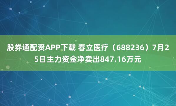 股券通配资APP下载 春立医疗（688236）7月25日主力资金净卖出847.16万元