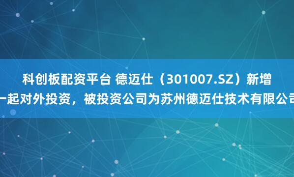 科创板配资平台 德迈仕（301007.SZ）新增一起对外投资，被投资公司为苏州德迈仕技术有限公司