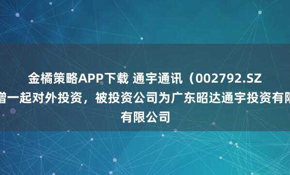 金橘策略APP下载 通宇通讯（002792.SZ）新增一起对外投资，被投资公司为广东昭达通宇投资有限公司