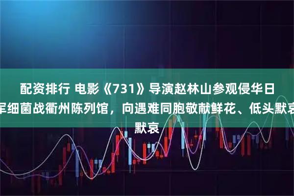 配资排行 电影《731》导演赵林山参观侵华日军细菌战衢州陈列馆，向遇难同胞敬献鲜花、低头默哀