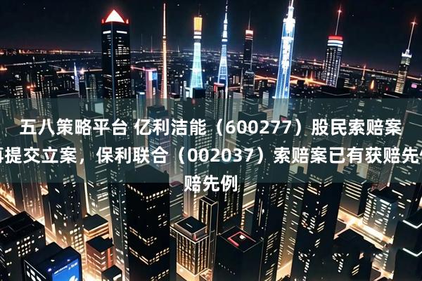五八策略平台 亿利洁能（600277）股民索赔案再提交立案，保利联合（002037）索赔案已有获赔先例