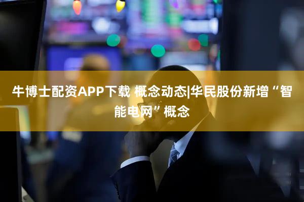 牛博士配资APP下载 概念动态|华民股份新增“智能电网”概念