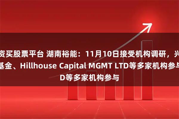 配资买股票平台 湖南裕能：11月10日接受机构调研，兴全基金、Hillhouse Capital MGMT LTD等多家机构参与