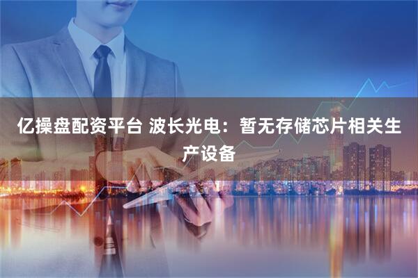 亿操盘配资平台 波长光电：暂无存储芯片相关生产设备