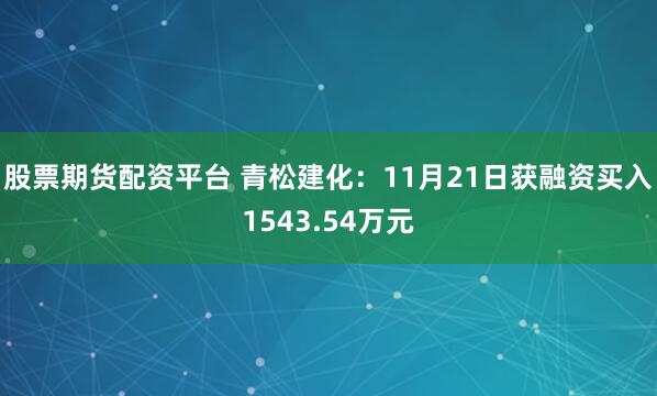 股票期货配资平台 青松建化：11月21日获融资买入1543.54万元