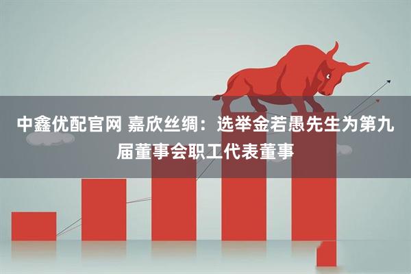 中鑫优配官网 嘉欣丝绸：选举金若愚先生为第九届董事会职工代表董事