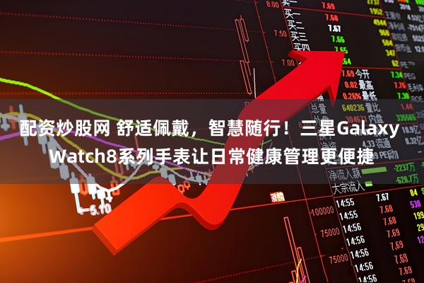 配资炒股网 舒适佩戴，智慧随行！三星Galaxy Watch8系列手表让日常健康管理更便捷