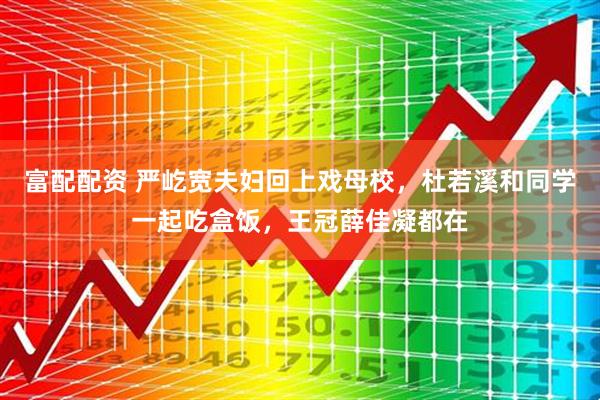 富配配资 严屹宽夫妇回上戏母校，杜若溪和同学一起吃盒饭，王冠薛佳凝都在