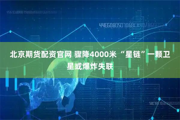 北京期货配资官网 骤降4000米 “星链”一颗卫星或爆炸失联