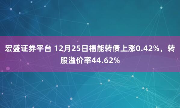 宏盛证券平台 12月25日福能转债上涨0.42%，转股溢价率44.62%