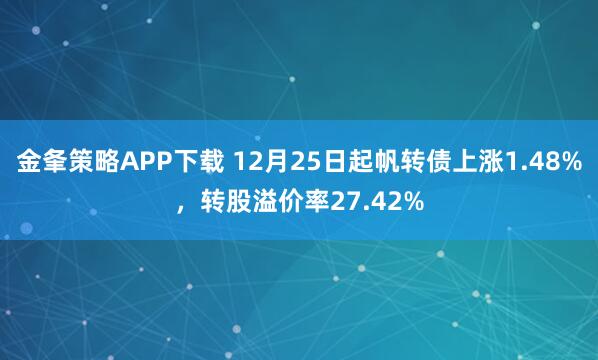 金夆策略APP下载 12月25日起帆转债上涨1.48%，转股溢价率27.42%