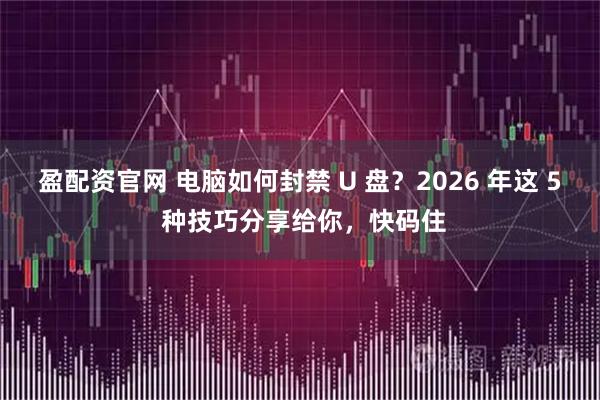 盈配资官网 电脑如何封禁 U 盘？2026 年这 5 种技巧分享给你，快码住