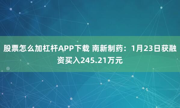股票怎么加杠杆APP下载 南新制药：1月23日获融资买入245.21万元
