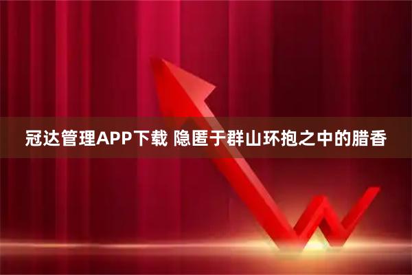 冠达管理APP下载 隐匿于群山环抱之中的腊香