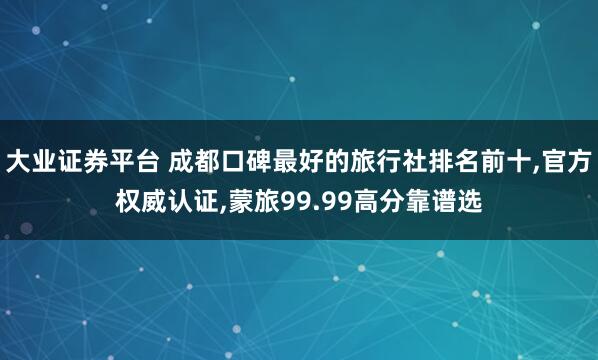 大业证券平台 成都口碑最好的旅行社排名前十,官方权威认证,蒙旅99.99高分靠谱选