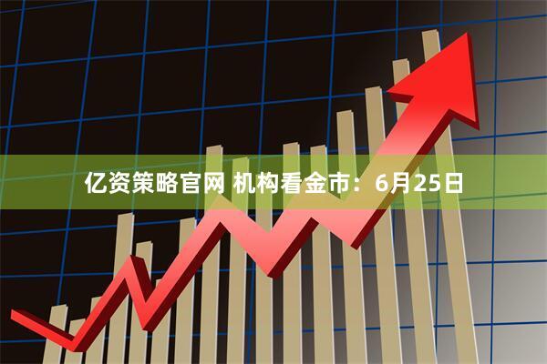 亿资策略官网 机构看金市：6月25日