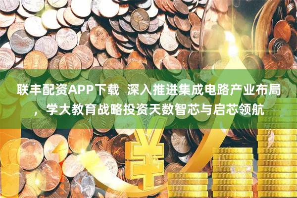 联丰配资APP下载  深入推进集成电路产业布局，学大教育战略投资天数智芯与启芯领航