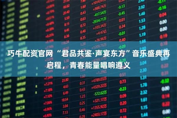 巧牛配资官网 “君品共鉴·声宴东方”音乐盛典再启程，青春能量唱响遵义