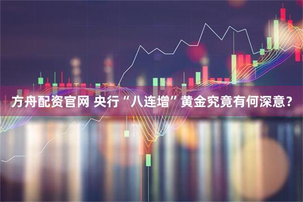 方舟配资官网 央行“八连增”黄金究竟有何深意？