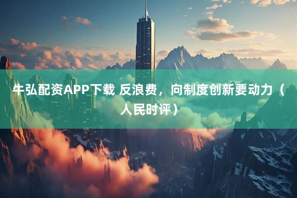 牛弘配资APP下载 反浪费，向制度创新要动力（人民时评）
