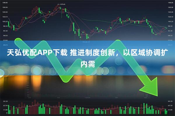 天弘优配APP下载 推进制度创新，以区域协调扩内需