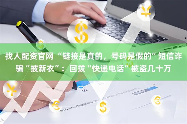 找人配资官网 “链接是真的，号码是假的”短信诈骗“披新衣”：回拨“快递电话”被盗几十万