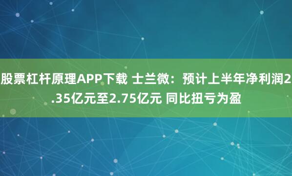 股票杠杆原理APP下载 士兰微：预计上半年净利润2.35亿元至2.75亿元 同比扭亏为盈