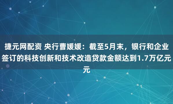 捷元网配资 央行曹媛媛：截至5月末，银行和企业签订的科技创新和技术改造贷款金额达到1.7万亿元