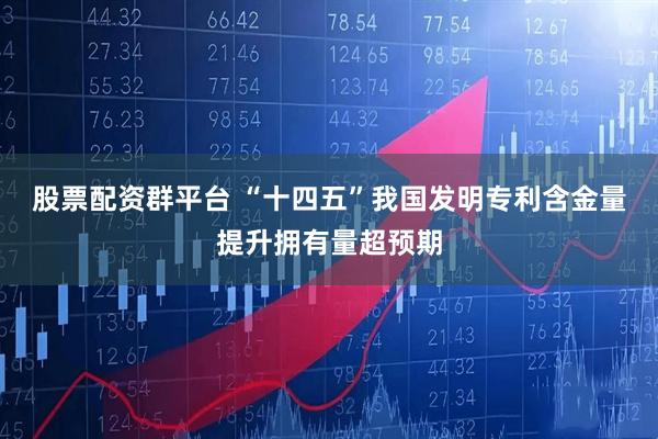 股票配资群平台 “十四五”我国发明专利含金量提升拥有量超预期