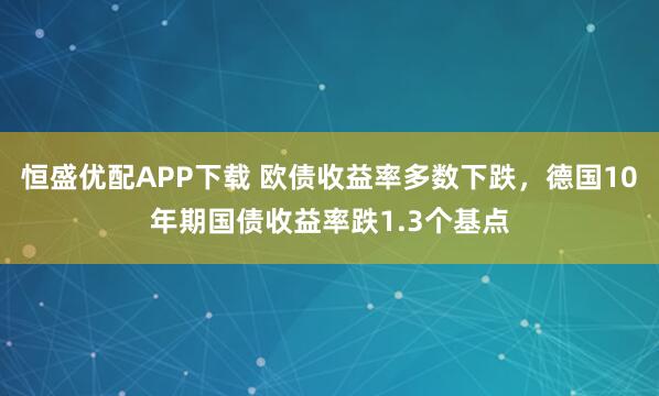 恒盛优配APP下载 欧债收益率多数下跌，德国10年期国债收益率跌1.3个基点