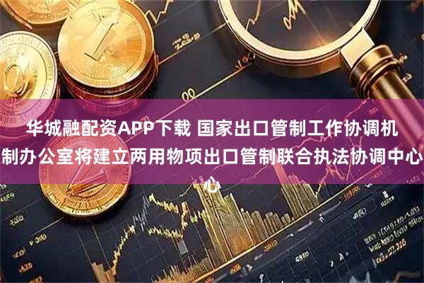 华城融配资APP下载 国家出口管制工作协调机制办公室将建立两用物项出口管制联合执法协调中心