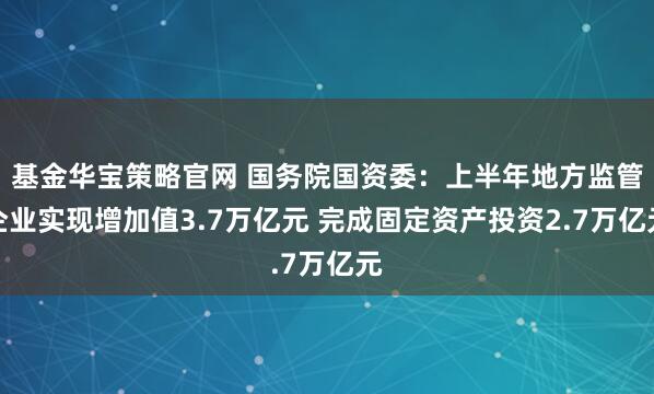 基金华宝策略官网 国务院国资委：上半年地方监管企业实现增加值3.7万亿元 完成固定资产投资2.7万亿元