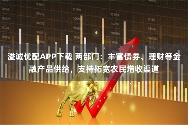溢诚优配APP下载 两部门：丰富债券、理财等金融产品供给，支持拓宽农民增收渠道
