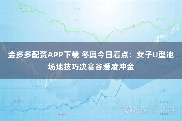 金多多配资APP下载 冬奥今日看点：女子U型池场地技巧决赛谷爱凌冲金