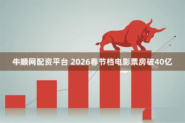 牛顺网配资平台 2026春节档电影票房破40亿