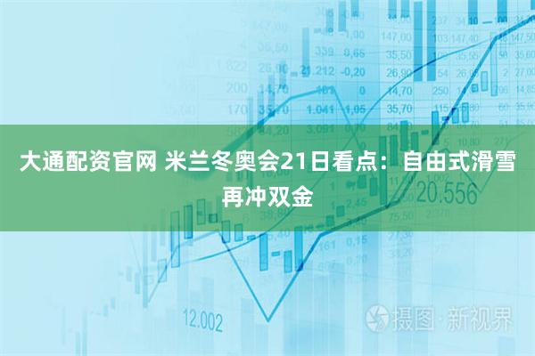 大通配资官网 米兰冬奥会21日看点：自由式滑雪再冲双金