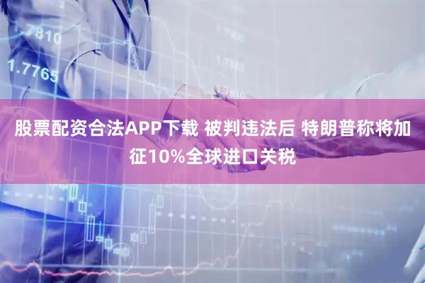 股票配资合法APP下载 被判违法后 特朗普称将加征10%全球进口关税