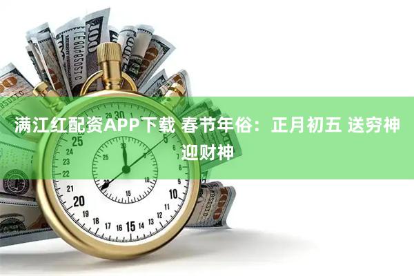 满江红配资APP下载 春节年俗：正月初五 送穷神迎财神
