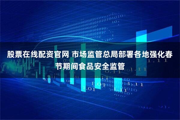 股票在线配资官网 市场监管总局部署各地强化春节期间食品安全监管