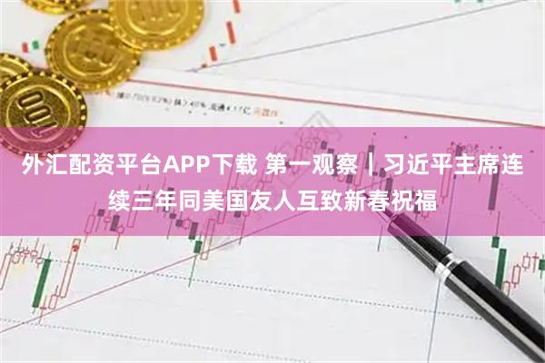 外汇配资平台APP下载 第一观察｜习近平主席连续三年同美国友人互致新春祝福