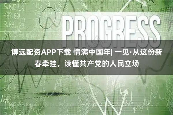 博远配资APP下载 情满中国年| 一见·从这份新春牵挂，读懂共产党的人民立场