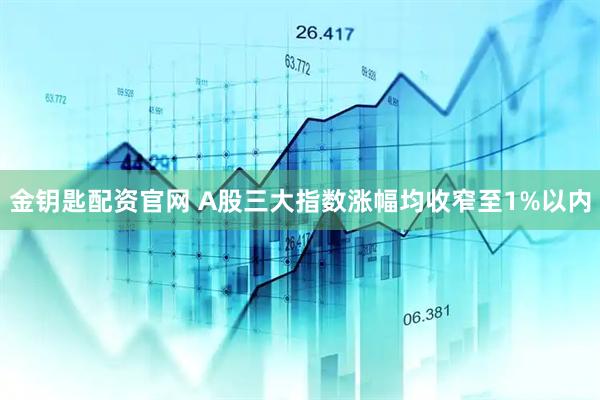 金钥匙配资官网 A股三大指数涨幅均收窄至1%以内