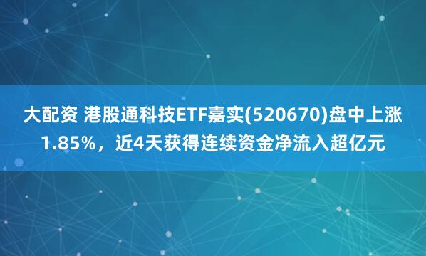 大配资 港股通科技ETF嘉实(520670)盘中上涨1.85%，近4天获得连续资金净流入超亿元