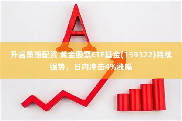 升富策略配资 黄金股票ETF基金(159322)持续强势，日内冲击4%涨幅